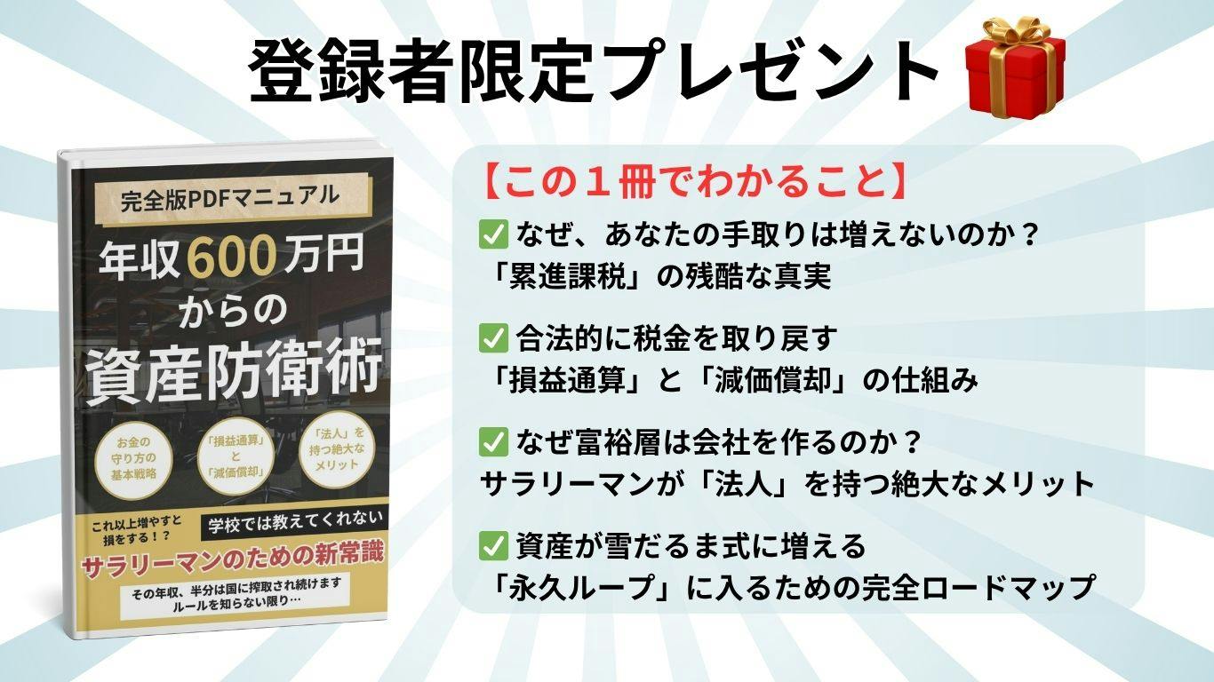 登録者限定プレゼント。完全版PDFマニュアル『年収600万円からの資産防衛術』。なぜ手取りは増えないのか（累進課税）、損益通算と減価償却の仕組み、サラリーマンが法人を持つメリット、資産が雪だるま式に増える完全ロードマップ